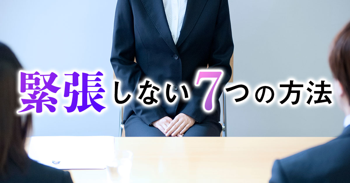 面接や就活で緊張しない7つの方法とは？本番でも使える対処法を解説