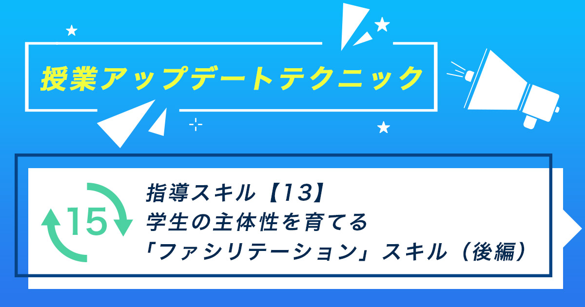 指導スキル（13）～学生の主体性を育てる「ファシリテーション」スキル（後編）