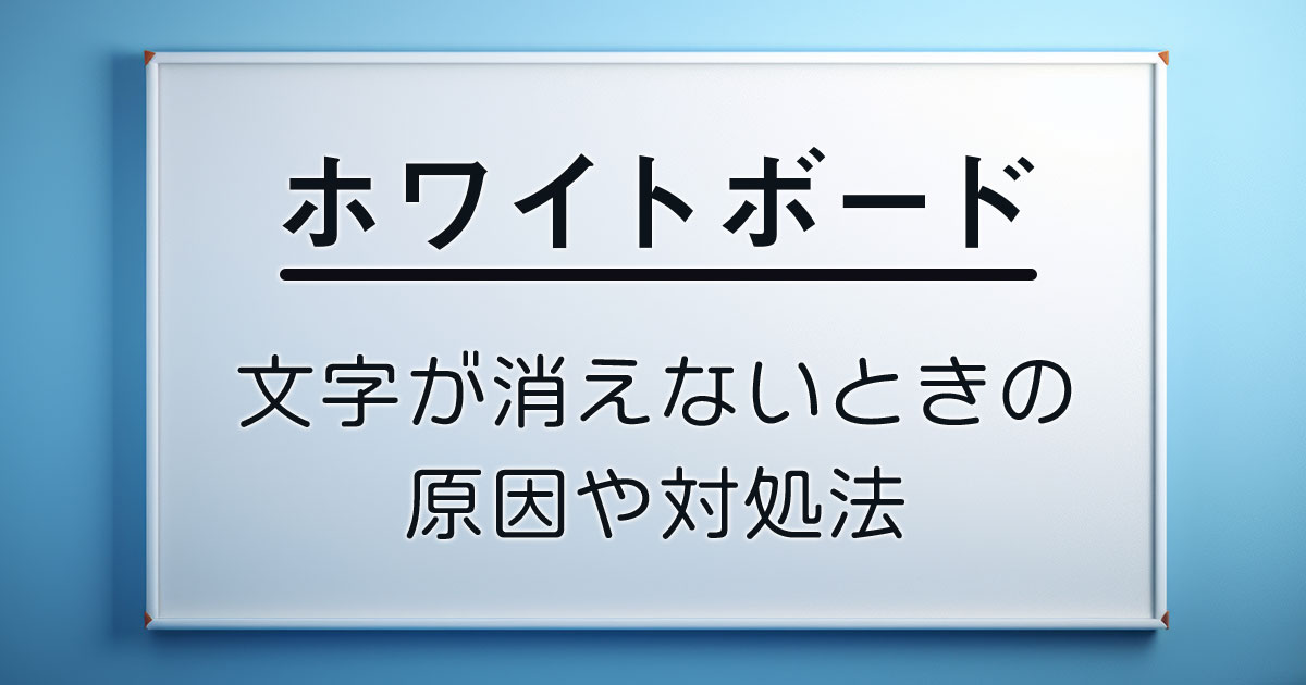 ホワイトボードの文字が消えないときの原因や対処法、きれいに消すコツを解説